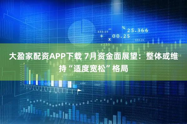 大盈家配资APP下载 7月资金面展望：整体或维持“适度宽松”格局